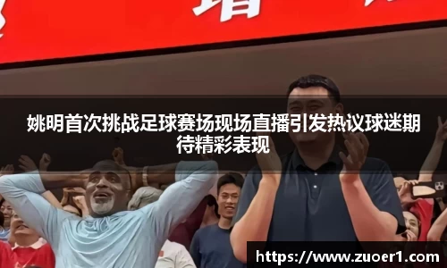 姚明首次挑战足球赛场现场直播引发热议球迷期待精彩表现