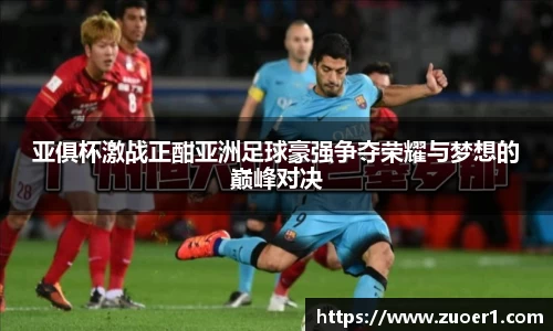 亚俱杯激战正酣亚洲足球豪强争夺荣耀与梦想的巅峰对决