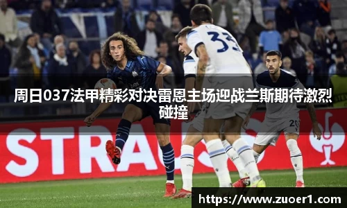 周日037法甲精彩对决雷恩主场迎战兰斯期待激烈碰撞